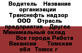 Водитель › Название организации ­ Транснефть надзор, ООО › Отрасль предприятия ­ Другое › Минимальный оклад ­ 25 000 - Все города Работа » Вакансии   . Томская обл.,Томск г.